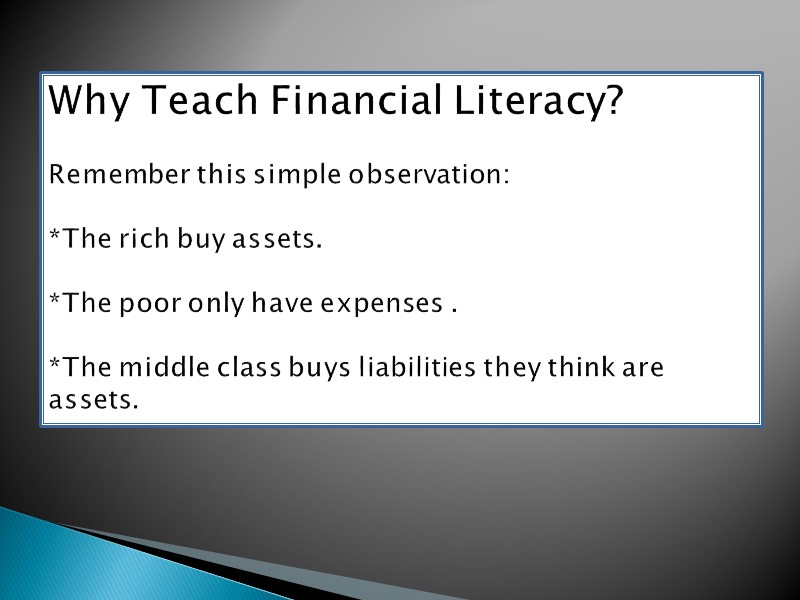 Why Teach Financial Literacy?  Remember this simple observation:  *The rich buy assets.